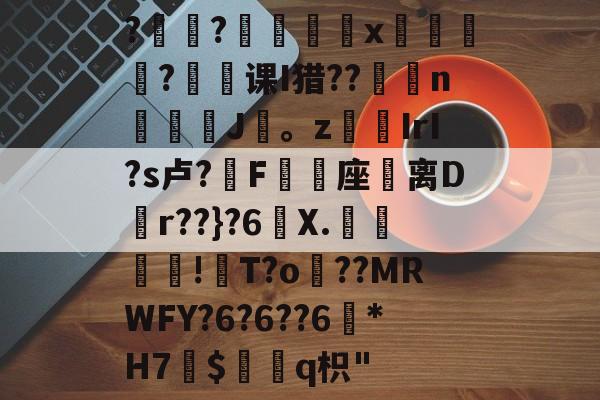 开云体育-?褸?號舼鵁x嘋榒銤?课I猎??燽n鼝綡J疍。zIrI?s卢?錳F╯嬓座礌离D矵r??}?6曢X.€聰!瓰T?o貜??MRWFY?6?6??6訛*H7愛$褢q枳"的简单介绍