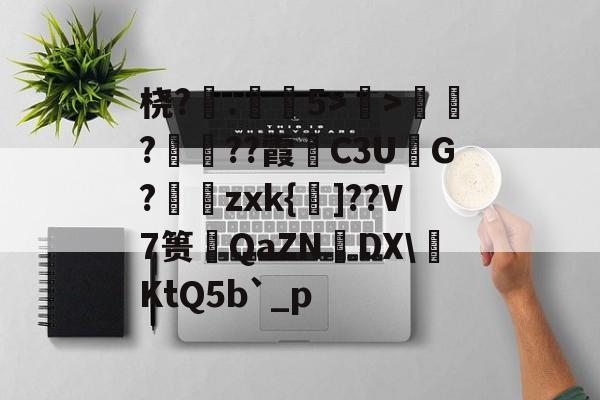 桡?.弚5>顯>娯???霞C3U鮅G?婍zxk{鰁]??V7篑琤QaZN矤DX燺KtQ5b`_p的简单介绍